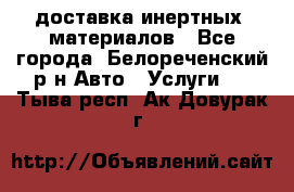 доставка инертных  материалов - Все города, Белореченский р-н Авто » Услуги   . Тыва респ.,Ак-Довурак г.